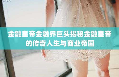 金融皇帝金融界巨头揭秘金融皇帝的传奇人生与商业帝国