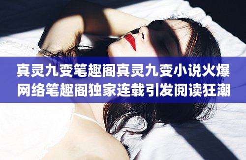 真灵九变笔趣阁真灵九变小说火爆网络笔趣阁独家连载引发阅读狂潮
