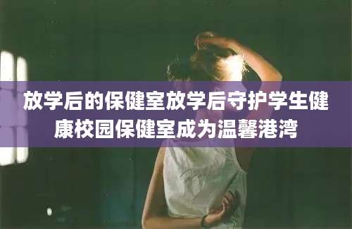 放学后的保健室放学后守护学生健康校园保健室成为温馨港湾