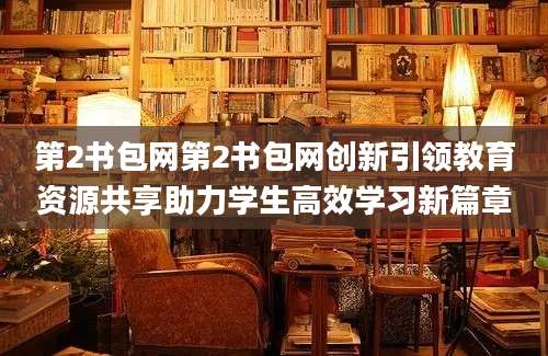 第2书包网第2书包网创新引领教育资源共享助力学生高效学习新篇章