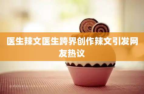 医生辣文医生跨界创作辣文引发网友热议