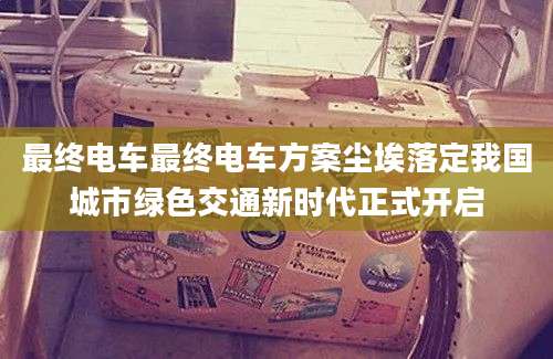 最终电车最终电车方案尘埃落定我国城市绿色交通新时代正式开启
