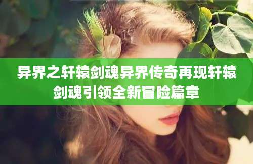 异界之轩辕剑魂异界传奇再现轩辕剑魂引领全新冒险篇章
