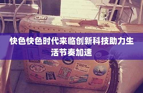 快色快色时代来临创新科技助力生活节奏加速