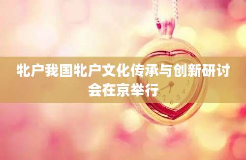 牝户我国牝户文化传承与创新研讨会在京举行
