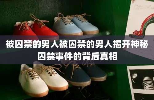 被囚禁的男人被囚禁的男人揭开神秘囚禁事件的背后真相