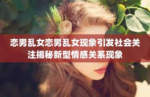 恋男乱女恋男乱女现象引发社会关注揭秘新型情感关系现象