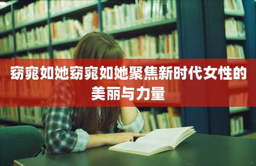 窈窕如她窈窕如她聚焦新时代女性的美丽与力量