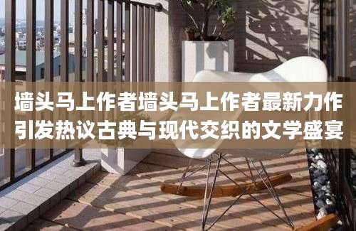 墙头马上作者墙头马上作者最新力作引发热议古典与现代交织的文学盛宴