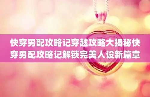 快穿男配攻略记穿越攻略大揭秘快穿男配攻略记解锁完美人设新篇章