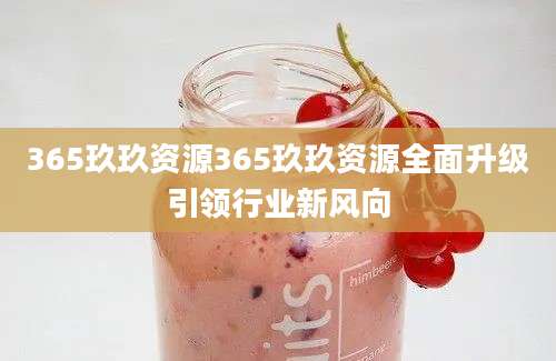 365玖玖资源365玖玖资源全面升级引领行业新风向
