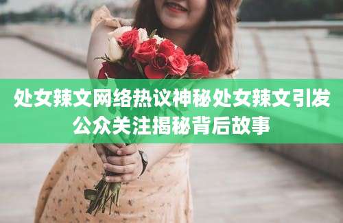 处女辣文网络热议神秘处女辣文引发公众关注揭秘背后故事