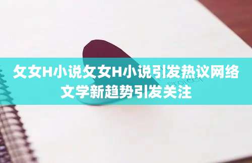 攵女H小说攵女H小说引发热议网络文学新趋势引发关注