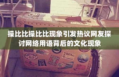 操比比操比比现象引发热议网友探讨网络用语背后的文化现象