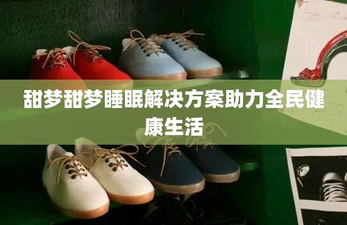 甜梦甜梦睡眠解决方案助力全民健康生活