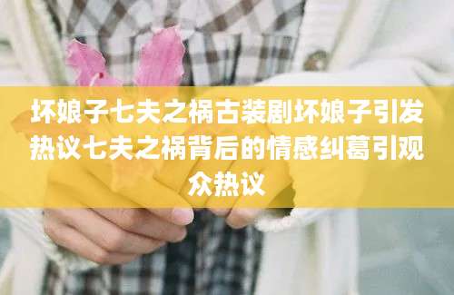 坏娘子七夫之祸古装剧坏娘子引发热议七夫之祸背后的情感纠葛引观众热议