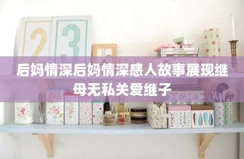 后妈情深后妈情深感人故事展现继母无私关爱继子