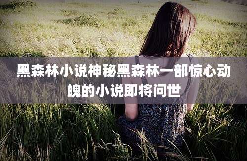 黑森林小说神秘黑森林一部惊心动魄的小说即将问世