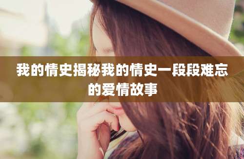 我的情史揭秘我的情史一段段难忘的爱情故事