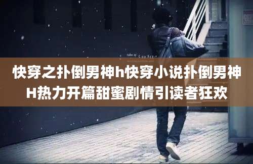 快穿之扑倒男神h快穿小说扑倒男神H热力开篇甜蜜剧情引读者狂欢