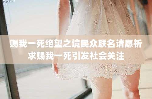 赐我一死绝望之境民众联名请愿祈求赐我一死引发社会关注