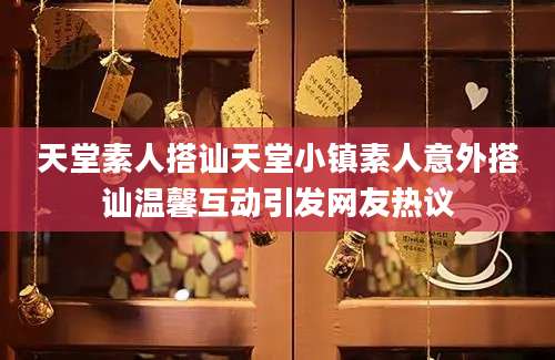 天堂素人搭讪天堂小镇素人意外搭讪温馨互动引发网友热议