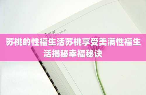 苏桃的性福生活苏桃享受美满性福生活揭秘幸福秘诀
