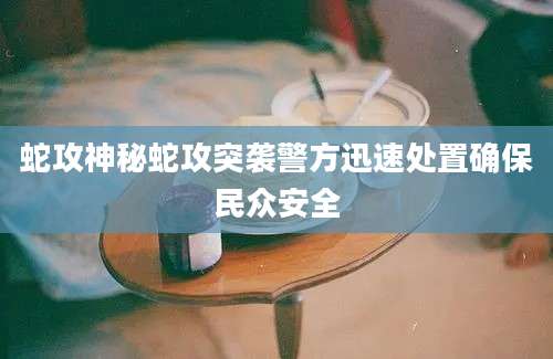 蛇攻神秘蛇攻突袭警方迅速处置确保民众安全