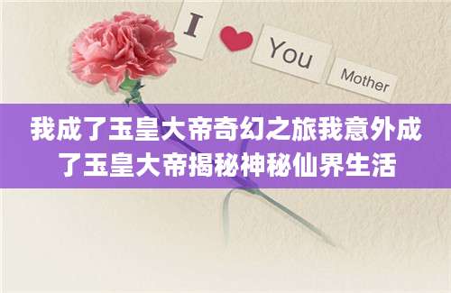 我成了玉皇大帝奇幻之旅我意外成了玉皇大帝揭秘神秘仙界生活