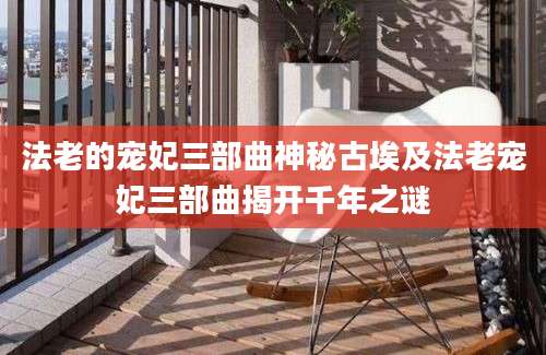 法老的宠妃三部曲神秘古埃及法老宠妃三部曲揭开千年之谜