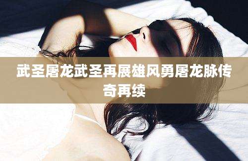 武圣屠龙武圣再展雄风勇屠龙脉传奇再续