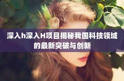 深入h深入H项目揭秘我国科技领域的最新突破与创新