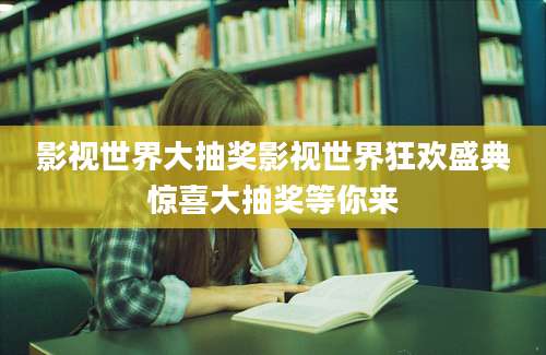影视世界大抽奖影视世界狂欢盛典惊喜大抽奖等你来