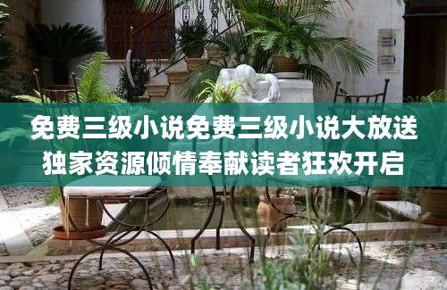 免费三级小说免费三级小说大放送独家资源倾情奉献读者狂欢开启