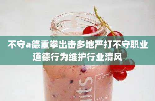 不守a德重拳出击多地严打不守职业道德行为维护行业清风