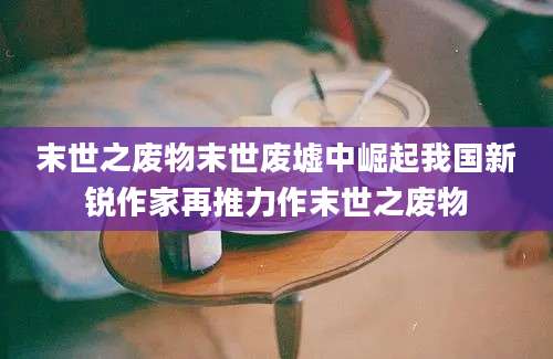 末世之废物末世废墟中崛起我国新锐作家再推力作末世之废物