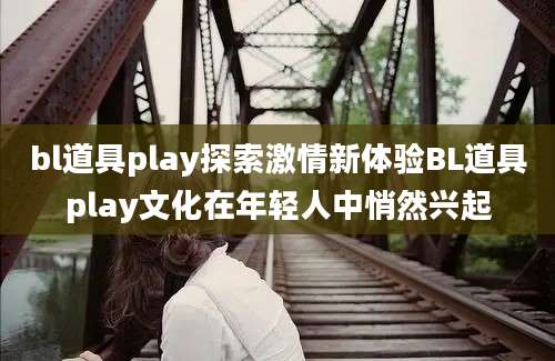 bl道具play探索激情新体验BL道具play文化在年轻人中悄然兴起