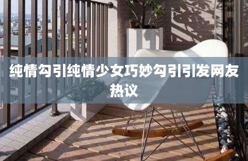 纯情勾引纯情少女巧妙勾引引发网友热议
