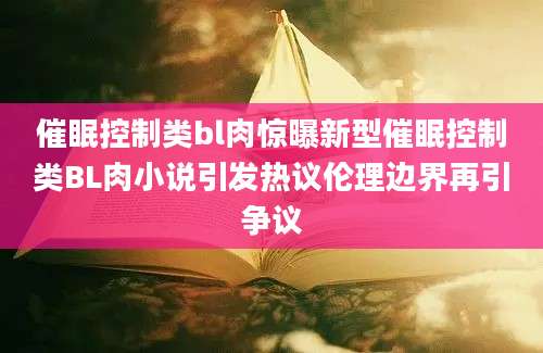 催眠控制类bl肉惊曝新型催眠控制类BL肉小说引发热议伦理边界再引争议