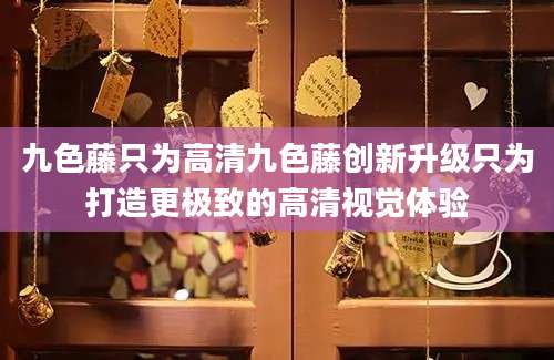 九色藤只为高清九色藤创新升级只为打造更极致的高清视觉体验