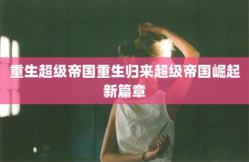 重生超级帝国重生归来超级帝国崛起新篇章