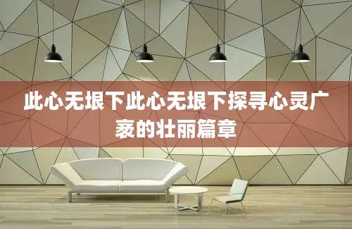 此心无垠下此心无垠下探寻心灵广袤的壮丽篇章