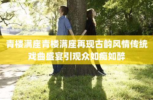 青楼满座青楼满座再现古韵风情传统戏曲盛宴引观众如痴如醉