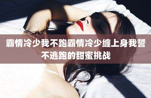 霸情冷少我不跑霸情冷少缠上身我誓不逃跑的甜蜜挑战
