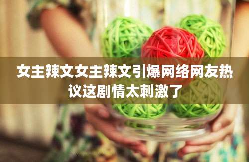 女主辣文女主辣文引爆网络网友热议这剧情太刺激了
