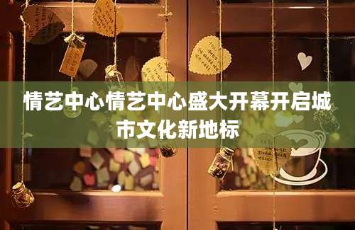 情艺中心情艺中心盛大开幕开启城市文化新地标