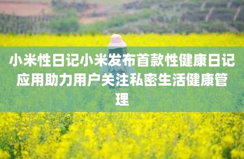 小米性日记小米发布首款性健康日记应用助力用户关注私密生活健康管理