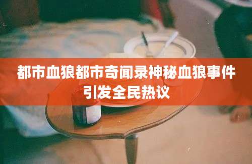 都市血狼都市奇闻录神秘血狼事件引发全民热议