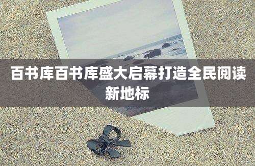 百书库百书库盛大启幕打造全民阅读新地标