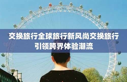 交换旅行全球旅行新风尚交换旅行引领跨界体验潮流